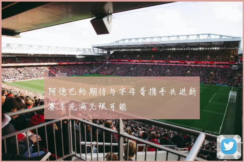 阿德巴约期待与字母哥携手共进新赛季充满无限可能