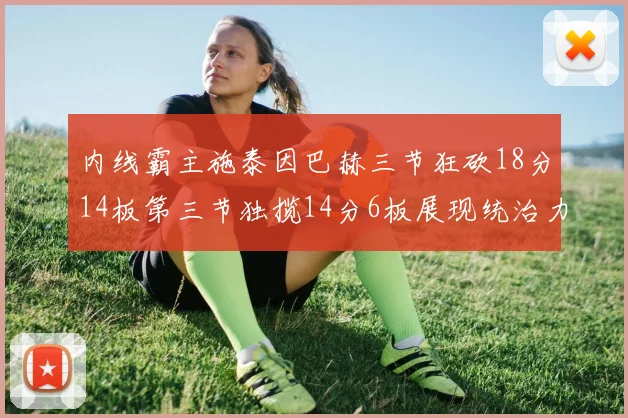内线霸主施泰因巴赫三节狂砍18分14板第三节独揽14分6板展现统治力
