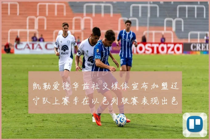 凯勒爱德华兹社交媒体宣布加盟辽宁队上赛季在以色列联赛表现出色
