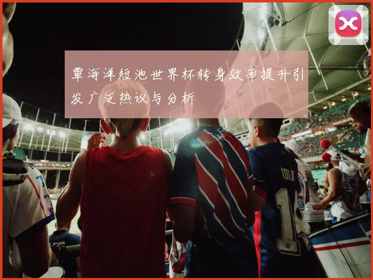 覃海洋短池世界杯转身效率提升引发广泛热议与分析