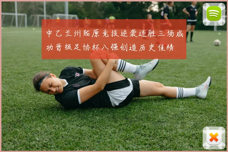 中乙兰州陇原竞技逆袭连胜三场成功晋级足协杯八强创造历史佳绩